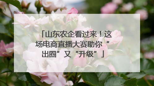山东农企看过来！这场电商直播大赛助你“出圈”又“升级”